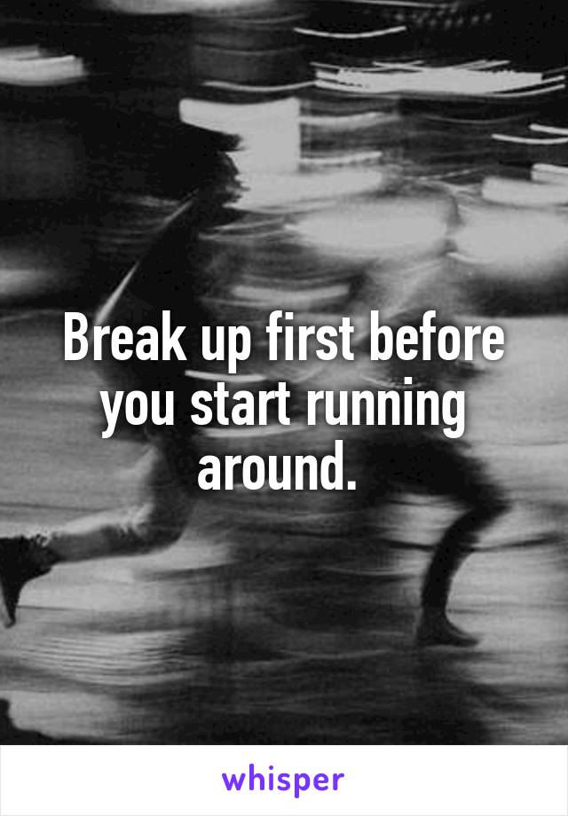 Break up first before you start running around. 