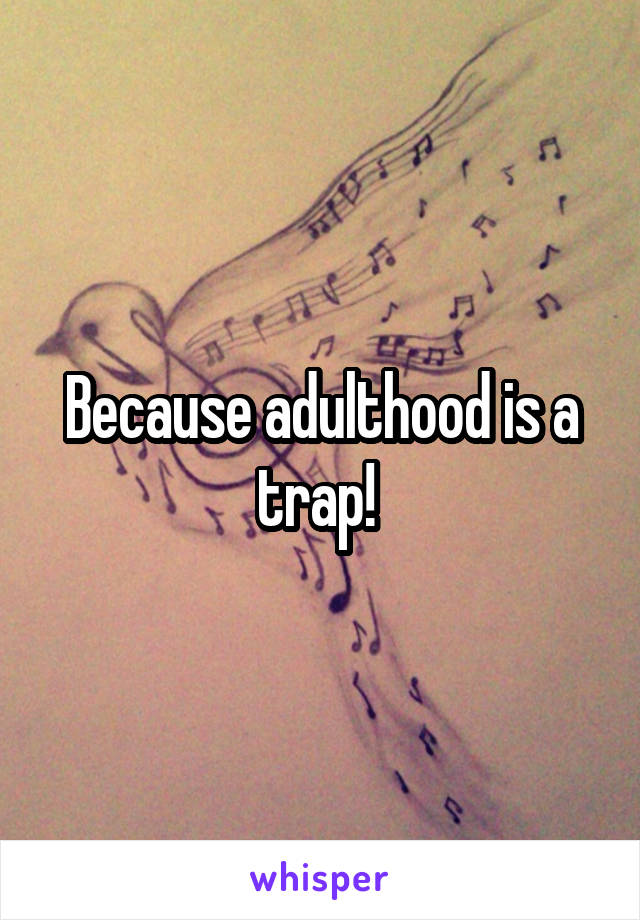 Because adulthood is a trap! 