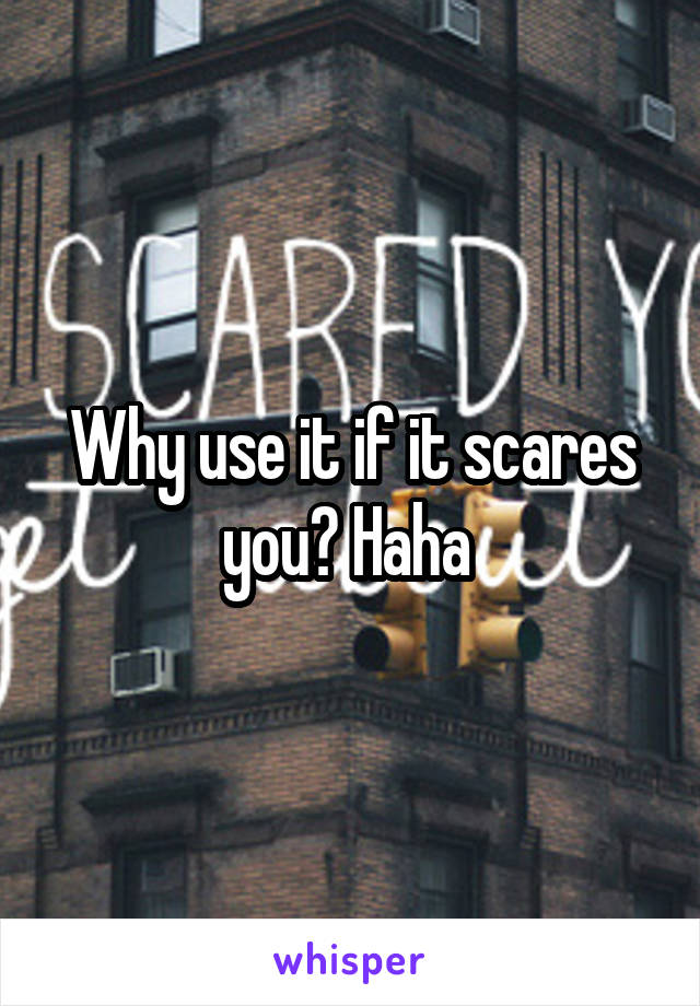 Why use it if it scares you? Haha 