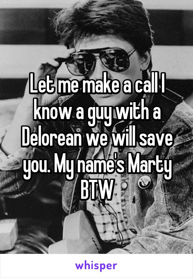 Let me make a call I know a guy with a Delorean we will save you. My name's Marty BTW