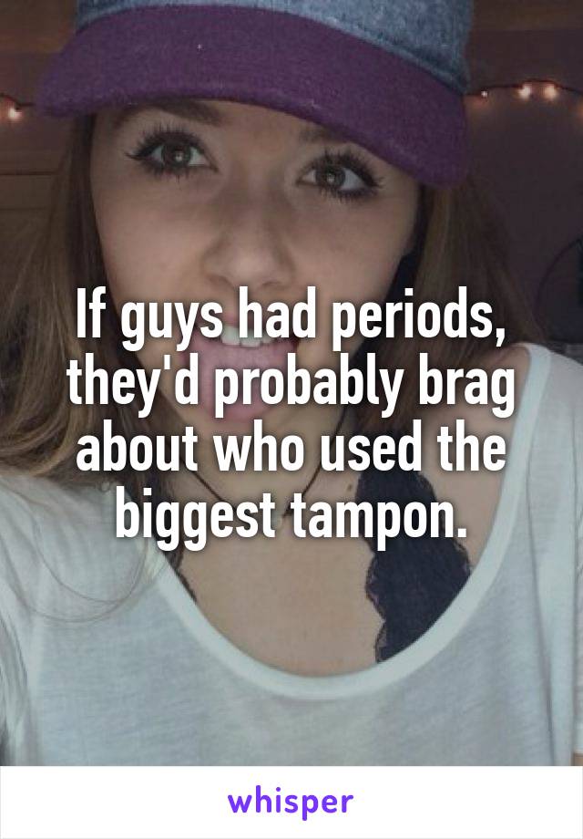 If guys had periods, they'd probably brag about who used the biggest tampon.