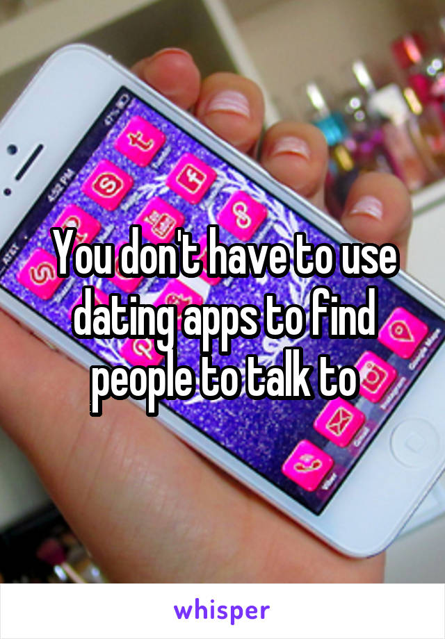 You don't have to use dating apps to find people to talk to