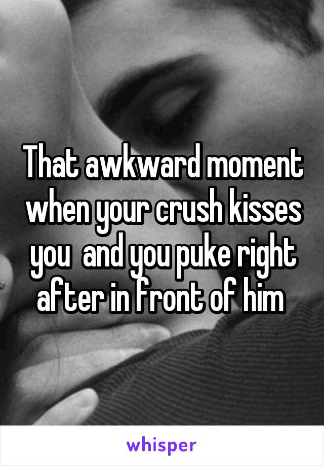 That awkward moment when your crush kisses you  and you puke right after in front of him 