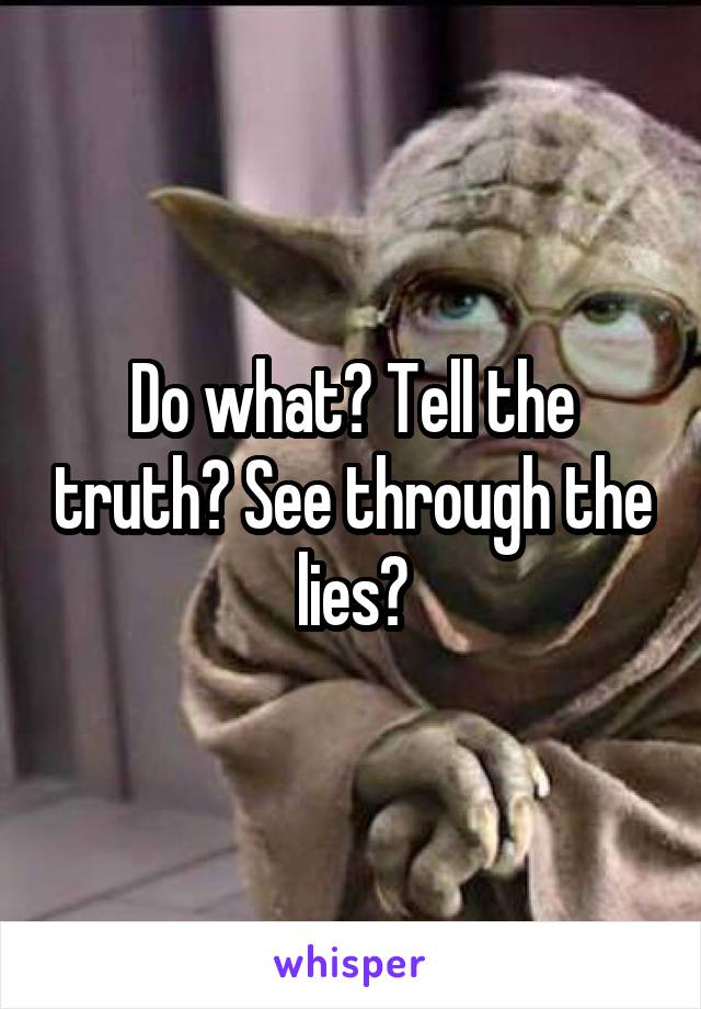 Do what? Tell the truth? See through the lies?