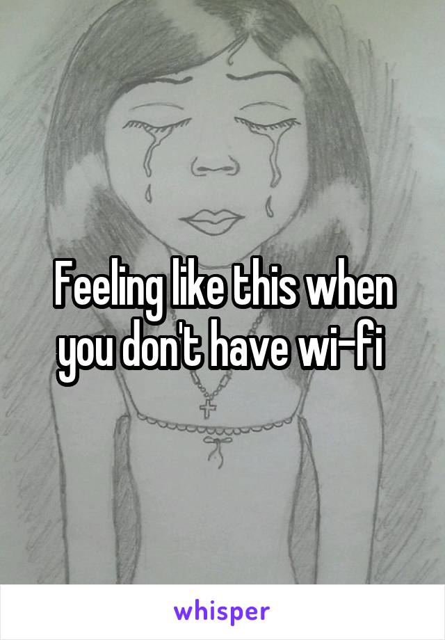 Feeling like this when you don't have wi-fi 