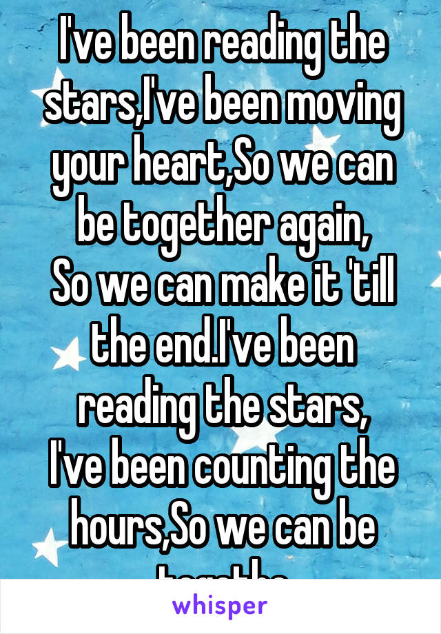 I've been reading the stars,I've been moving your heart,So we can be together again,
So we can make it 'till the end.I've been reading the stars,
I've been counting the hours,So we can be togethe