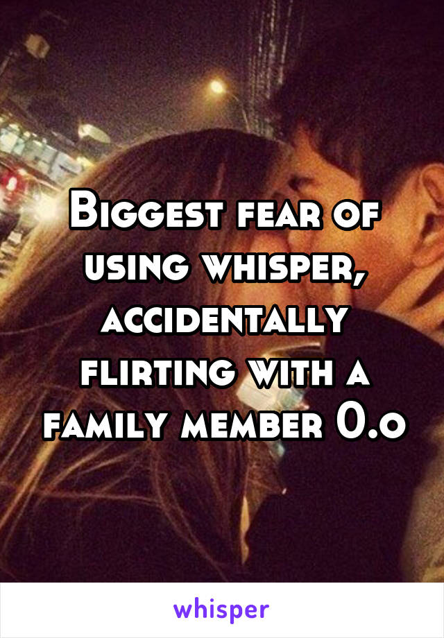 Biggest fear of using whisper, accidentally flirting with a family member 0.o