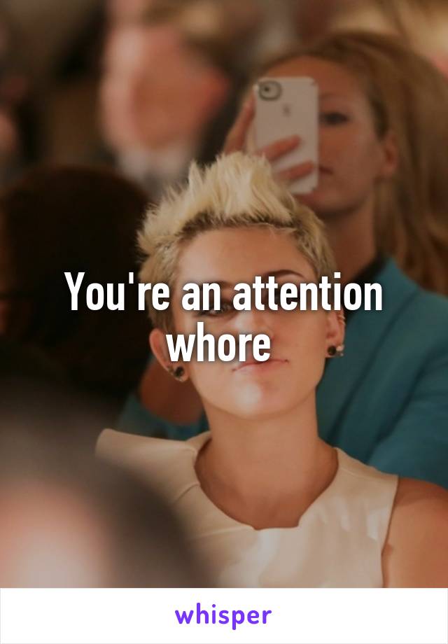 You're an attention whore 