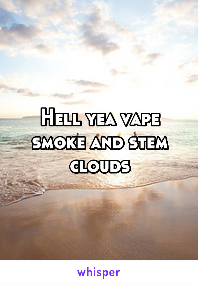 Hell yea vape smoke and stem clouds