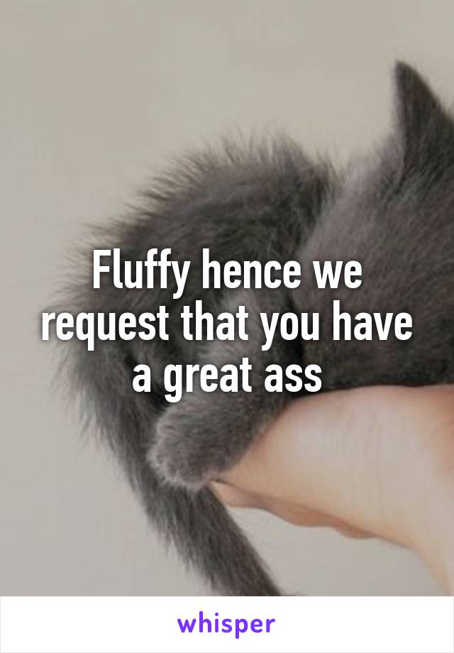 Fluffy hence we request that you have a great ass