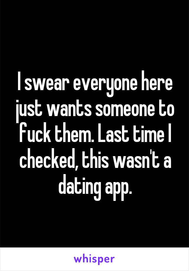 I swear everyone here just wants someone to fuck them. Last time I checked, this wasn't a dating app.