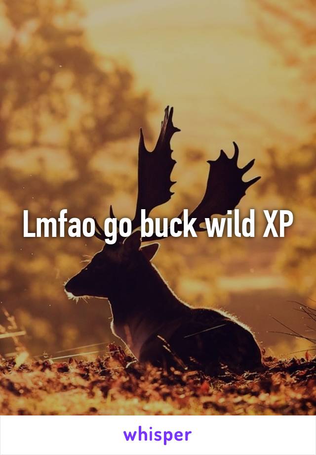 Lmfao go buck wild XP