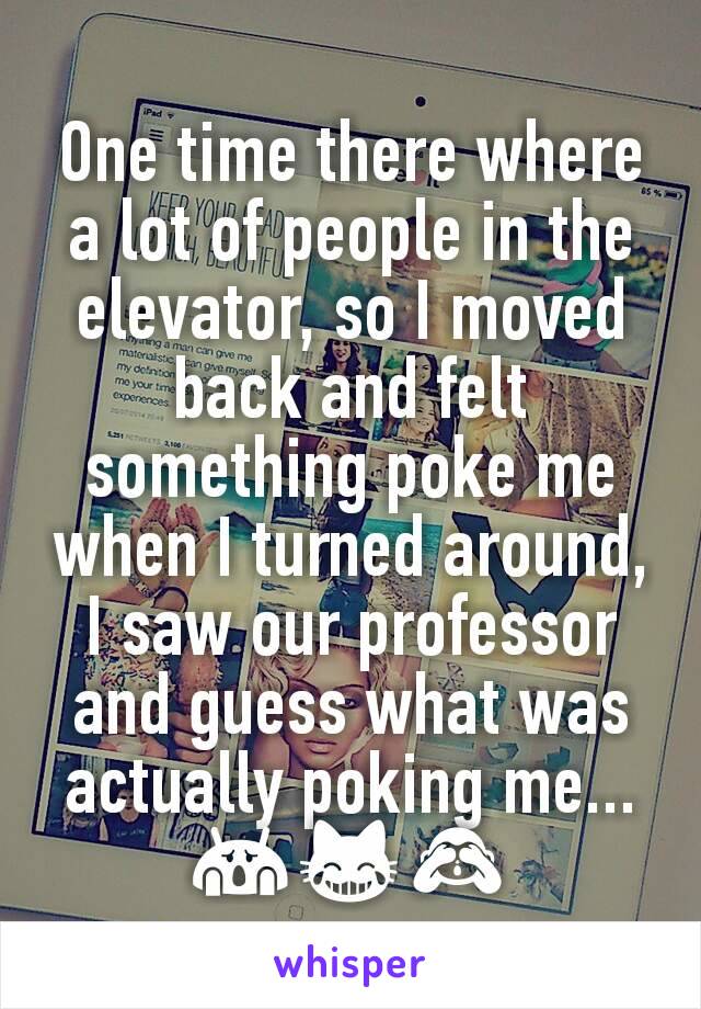 One time there where a lot of people in the elevator, so I moved back and felt something poke me when I turned around, I saw our professor and guess what was actually poking me... 😱😹🙈
