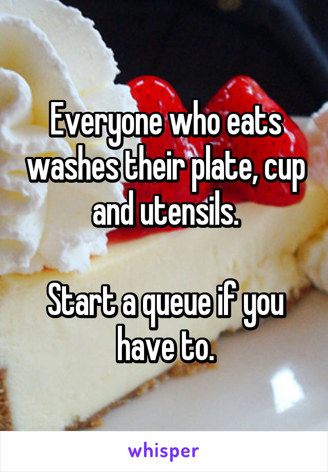 Everyone who eats washes their plate, cup and utensils.

Start a queue if you have to.