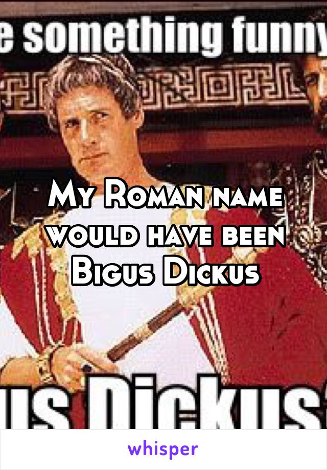 My Roman name would have been Bigus Dickus