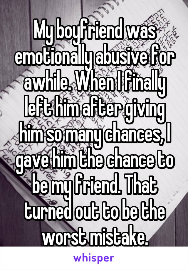 My boyfriend was emotionally abusive for awhile. When I finally left him after giving him so many chances, I gave him the chance to be my friend. That turned out to be the worst mistake.