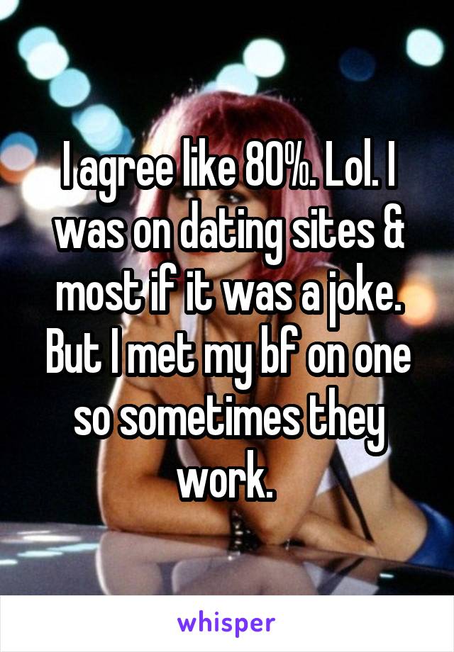 I agree like 80%. Lol. I was on dating sites & most if it was a joke. But I met my bf on one so sometimes they work. 