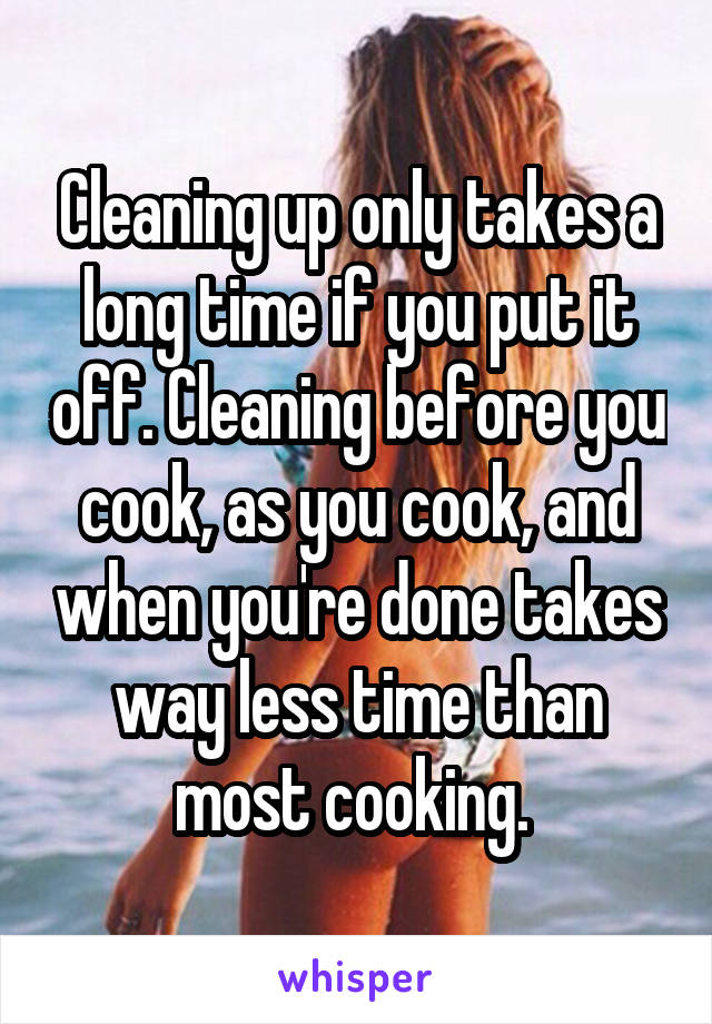 Cleaning up only takes a long time if you put it off. Cleaning before you cook, as you cook, and when you're done takes way less time than most cooking. 