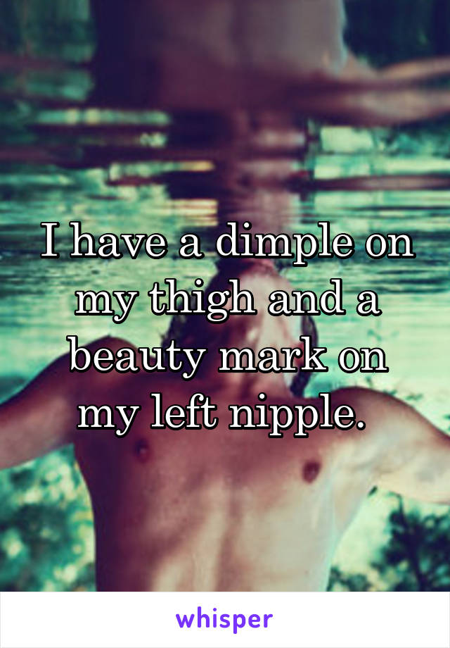 I have a dimple on my thigh and a beauty mark on my left nipple. 
