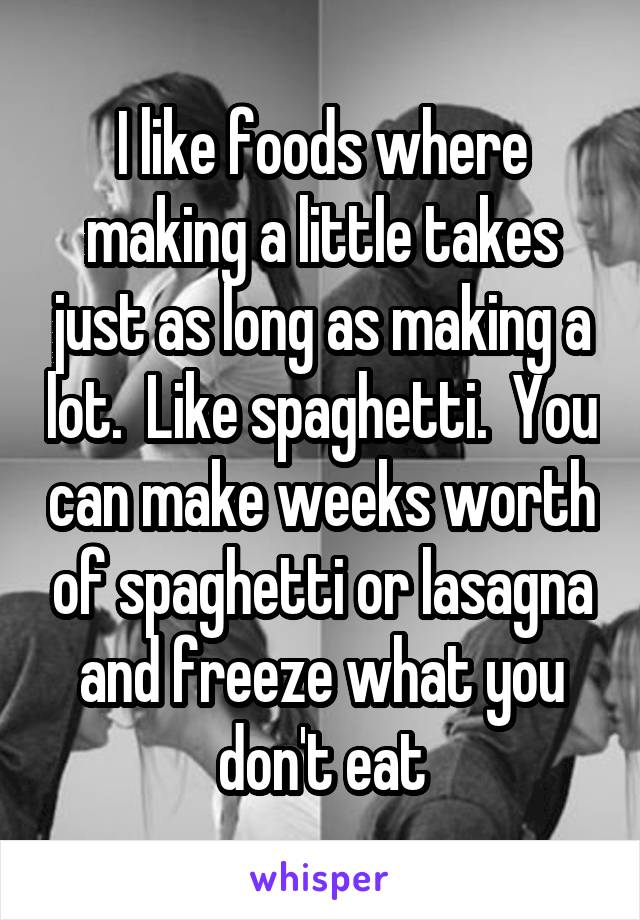 I like foods where making a little takes just as long as making a lot.  Like spaghetti.  You can make weeks worth of spaghetti or lasagna and freeze what you don't eat