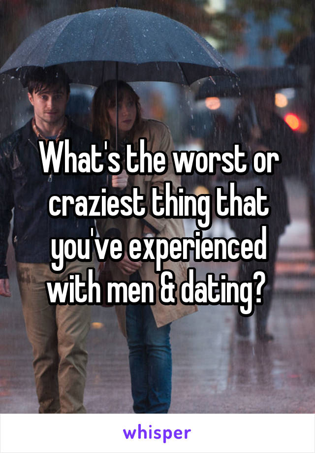 What's the worst or craziest thing that you've experienced with men & dating? 