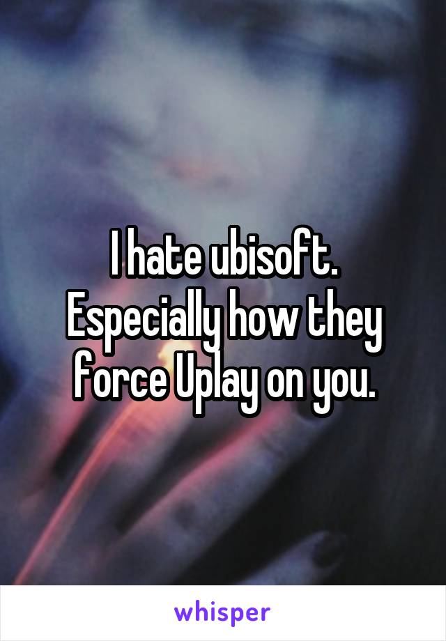 I hate ubisoft.
Especially how they force Uplay on you.