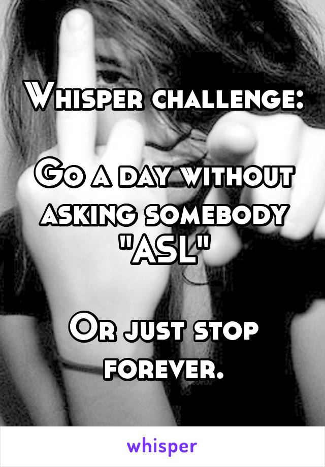 Whisper challenge:

Go a day without asking somebody "ASL"

Or just stop forever.