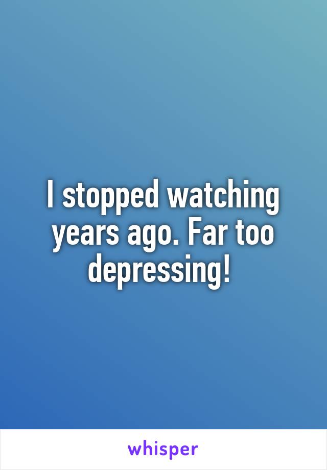 I stopped watching years ago. Far too depressing! 