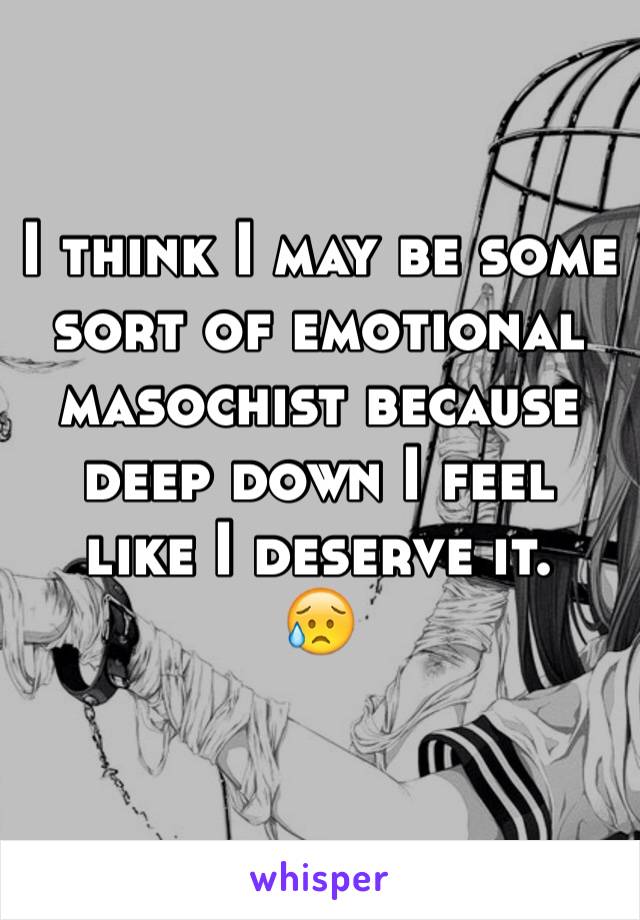 I think I may be some sort of emotional masochist because deep down I feel like I deserve it.
😥