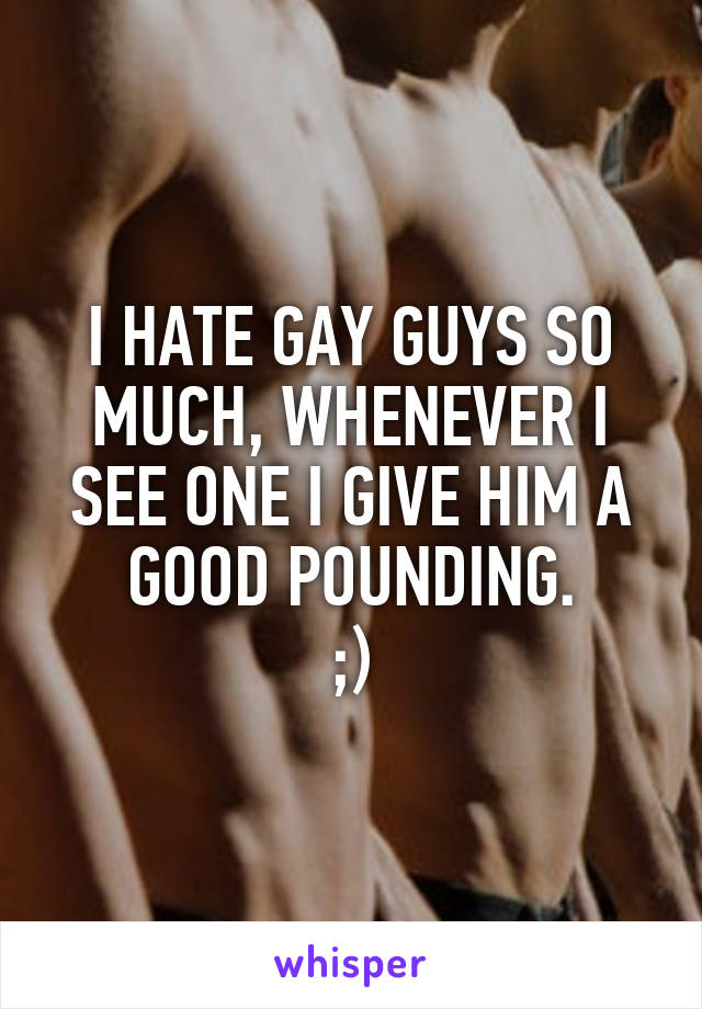 I HATE GAY GUYS SO MUCH, WHENEVER I SEE ONE I GIVE HIM A GOOD POUNDING.
;)