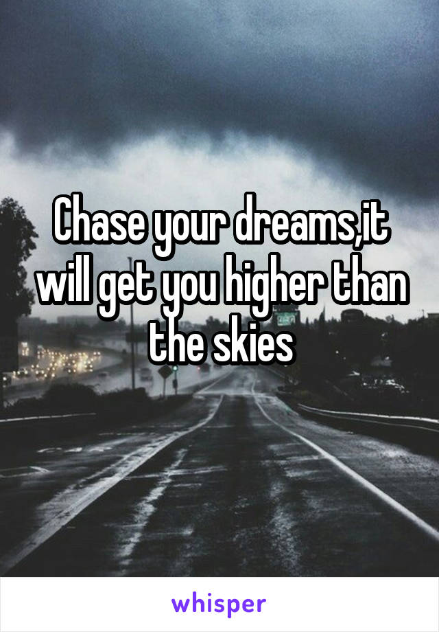 Chase your dreams,it will get you higher than the skies
