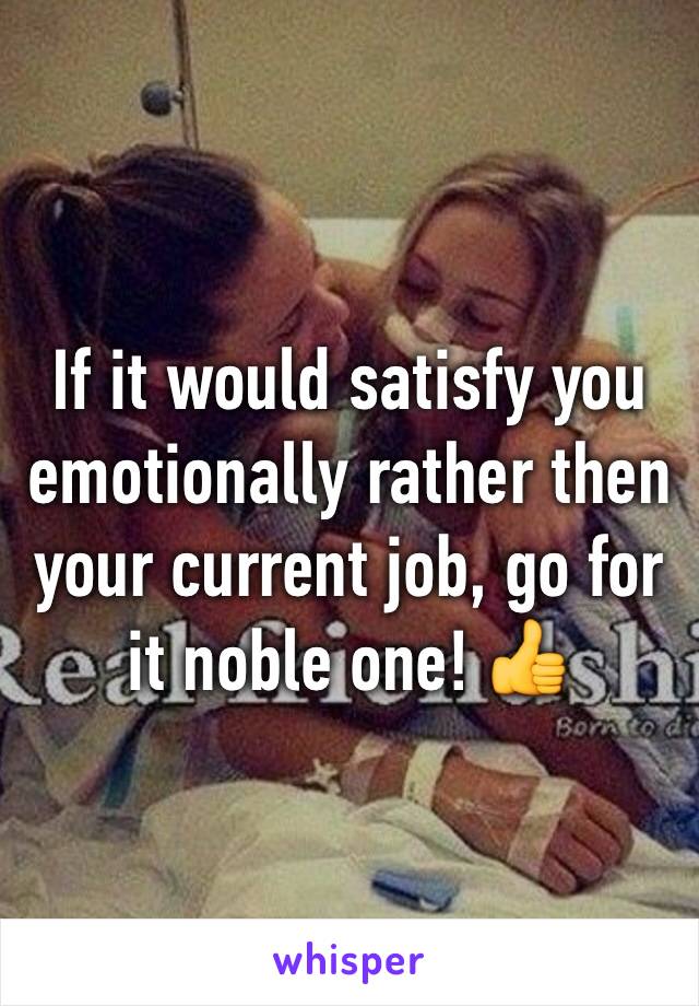 If it would satisfy you emotionally rather then your current job, go for it noble one! 👍