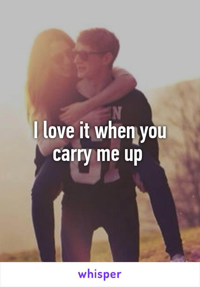 I love it when you carry me up 