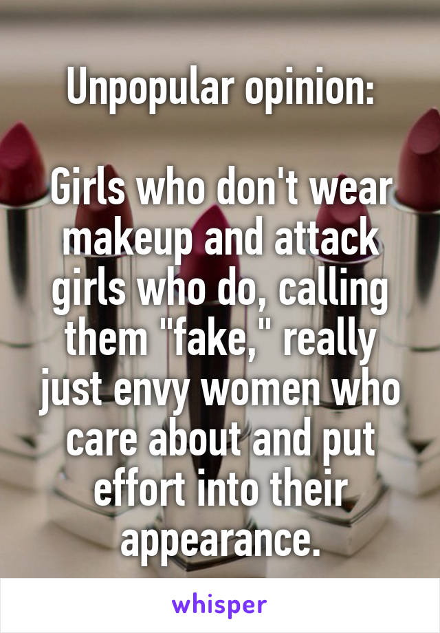 Unpopular opinion:

Girls who don't wear makeup and attack girls who do, calling them "fake," really just envy women who care about and put effort into their appearance.