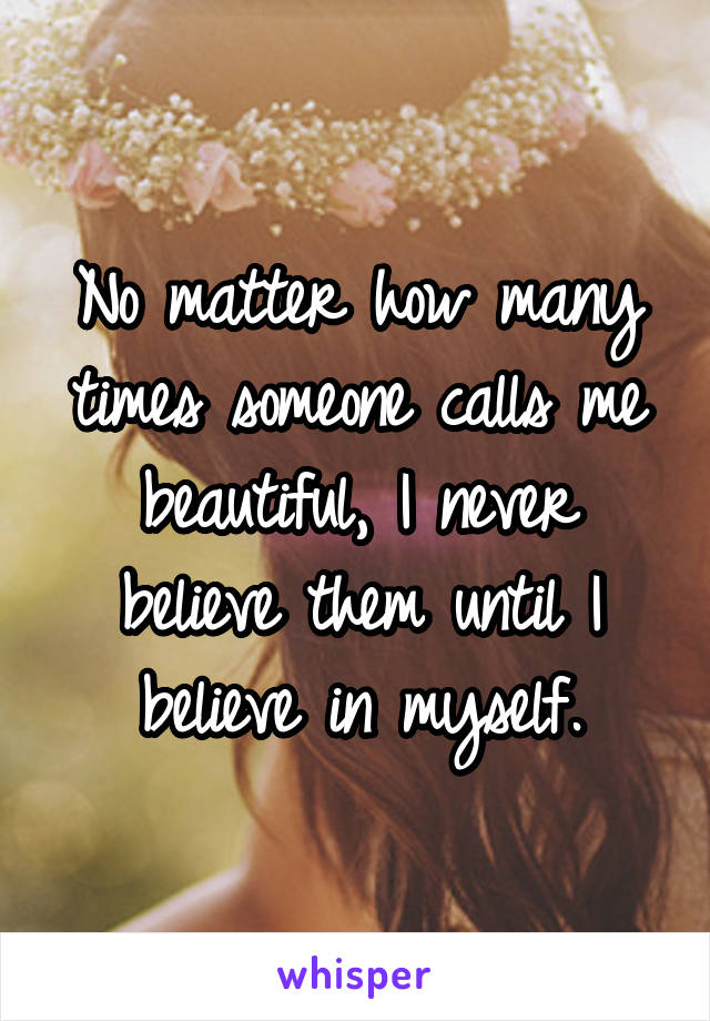No matter how many times someone calls me beautiful, I never believe them until I believe in myself.