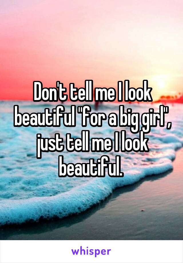 Don't tell me I look beautiful "for a big girl", just tell me I look beautiful. 