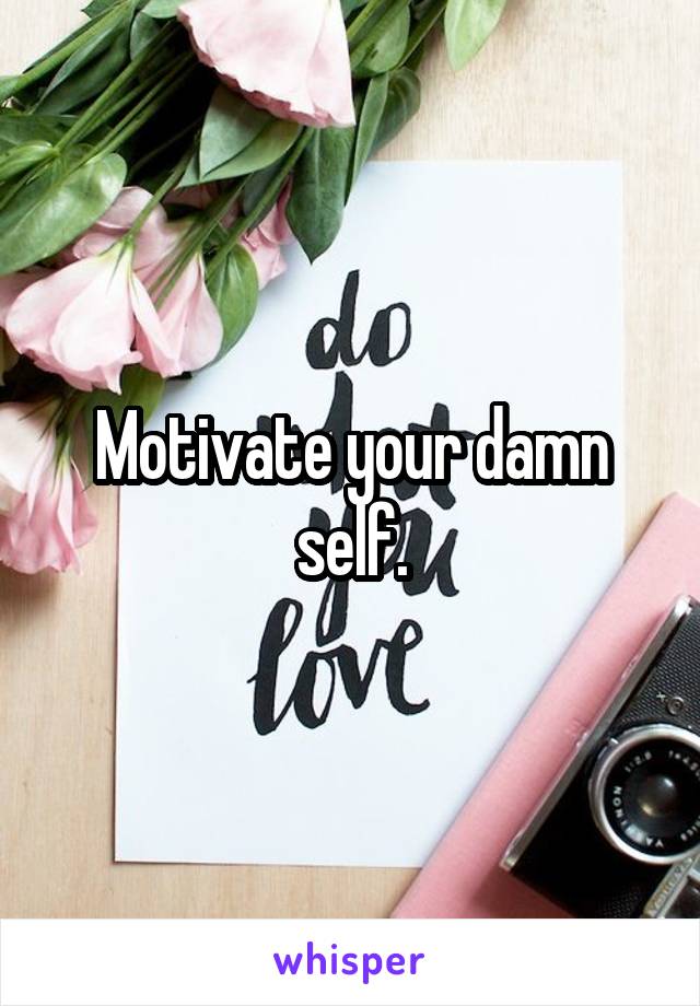 Motivate your damn self.