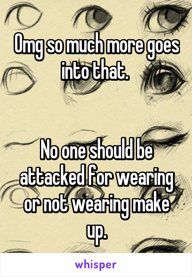 Omg so much more goes into that. 


No one should be attacked for wearing or not wearing make up.