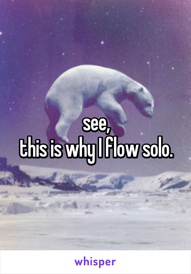 see,
this is why I flow solo.
