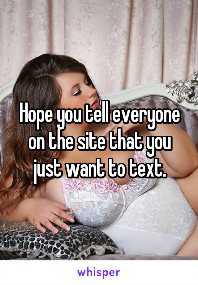 Hope you tell everyone on the site that you just want to text.