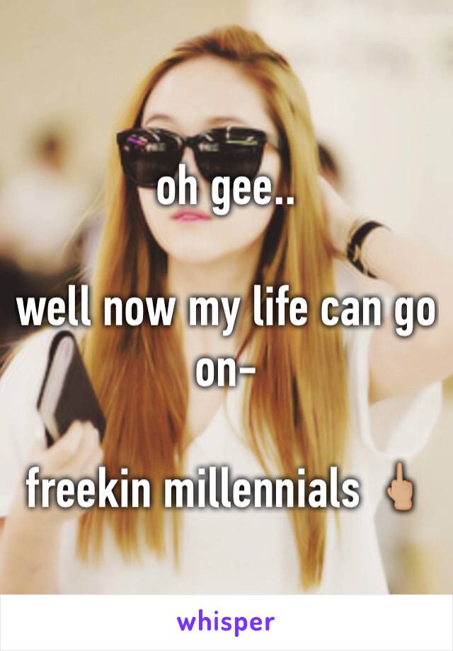 oh gee..

well now my life can go on-

freekin millennials 🖕🏼