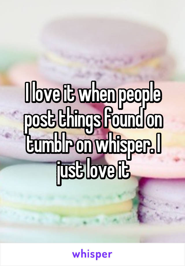I love it when people post things found on tumblr on whisper. I just love it