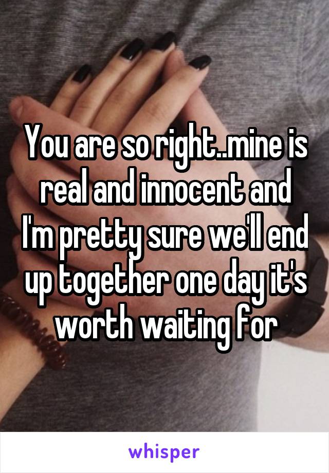 You are so right..mine is real and innocent and I'm pretty sure we'll end up together one day it's worth waiting for