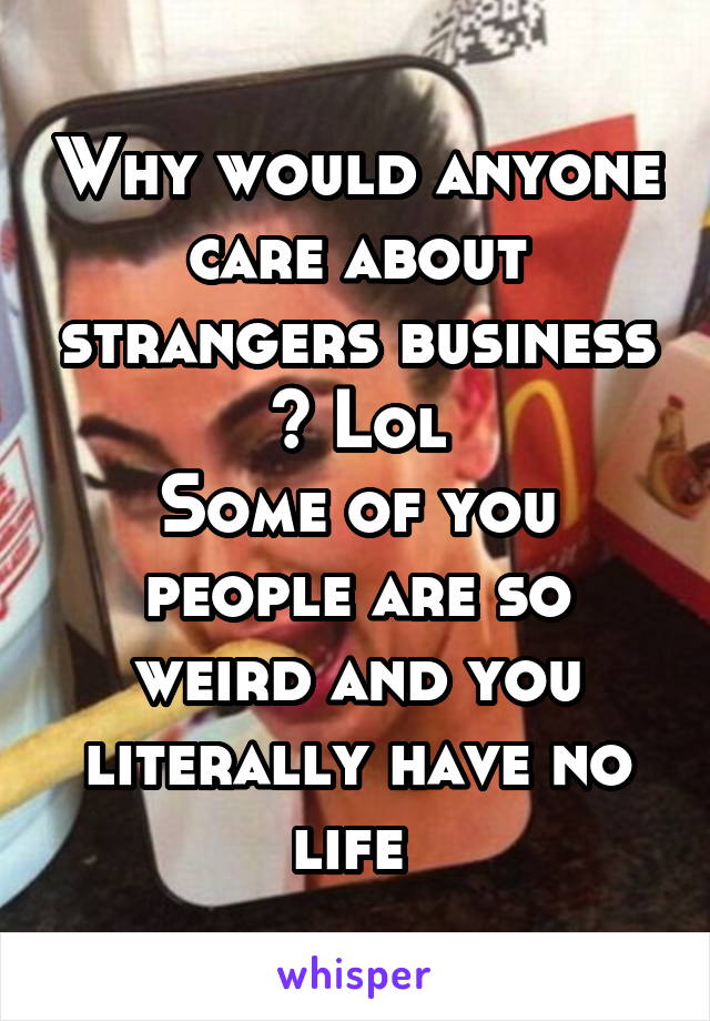 Why would anyone care about strangers business ? Lol
Some of you people are so weird and you literally have no life 
