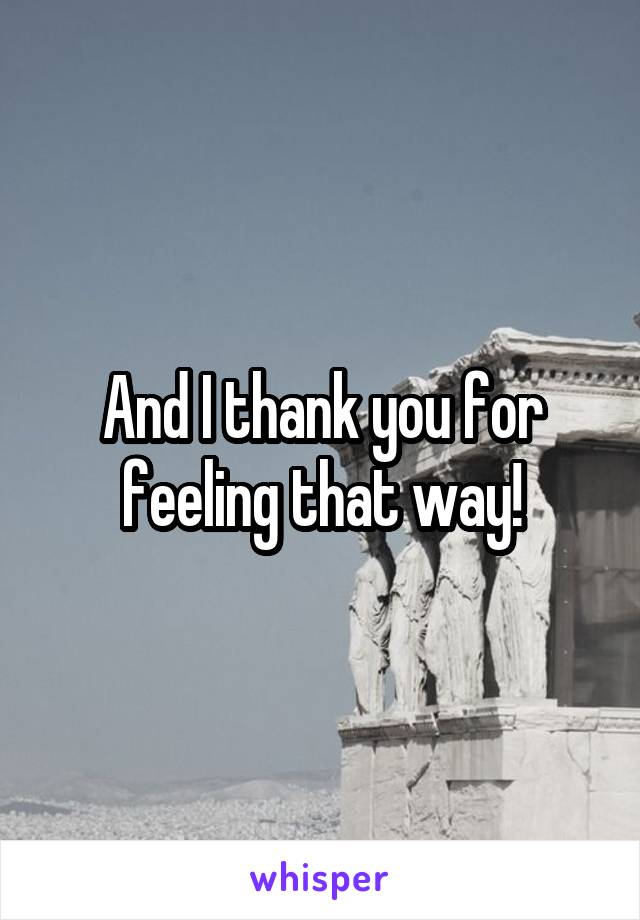 And I thank you for feeling that way!