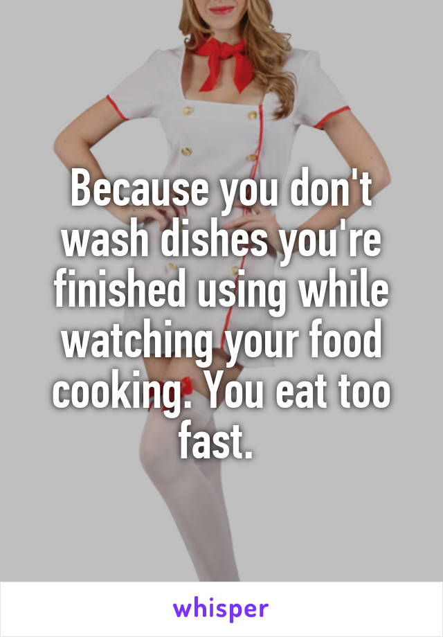 Because you don't wash dishes you're finished using while watching your food cooking. You eat too fast. 