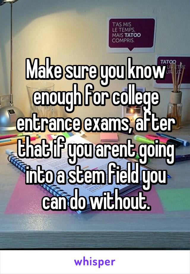 Make sure you know enough for college entrance exams, after that if you arent going into a stem field you can do without.