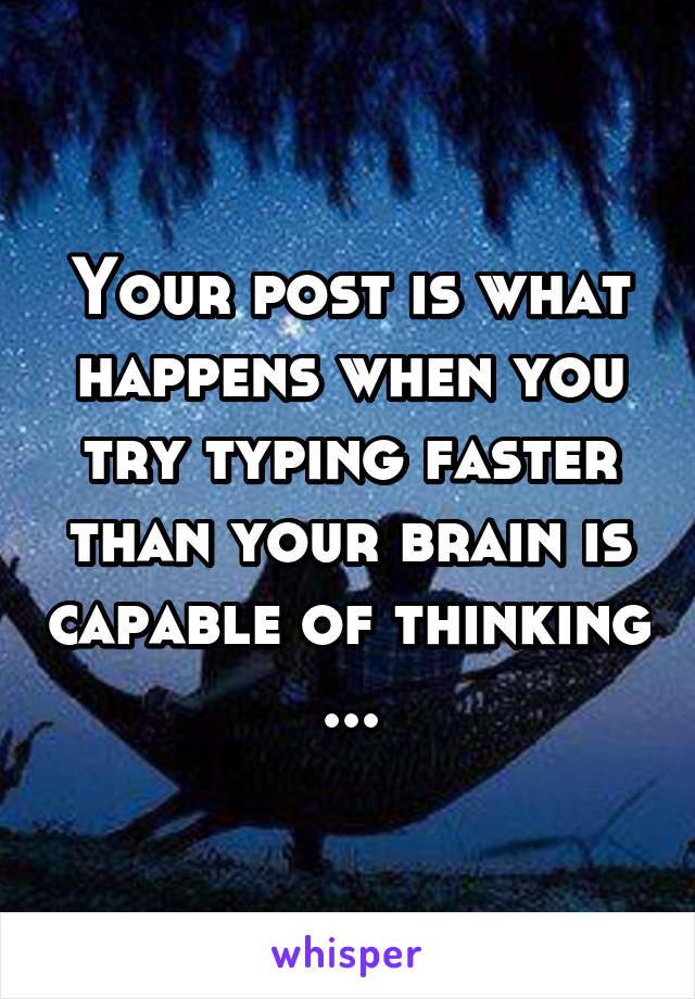 Your post is what happens when you try typing faster than your brain is capable of thinking ...