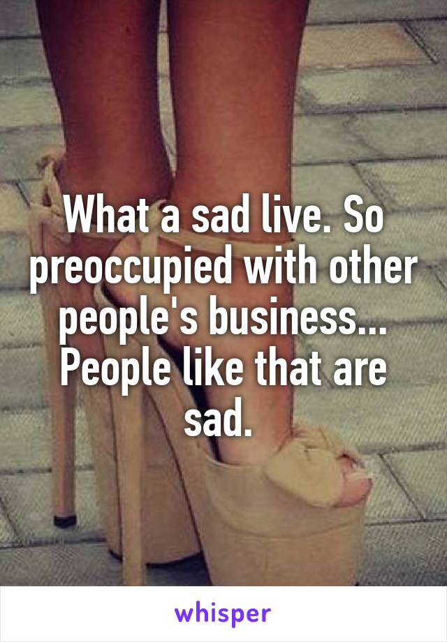 What a sad live. So preoccupied with other people's business... People like that are sad. 