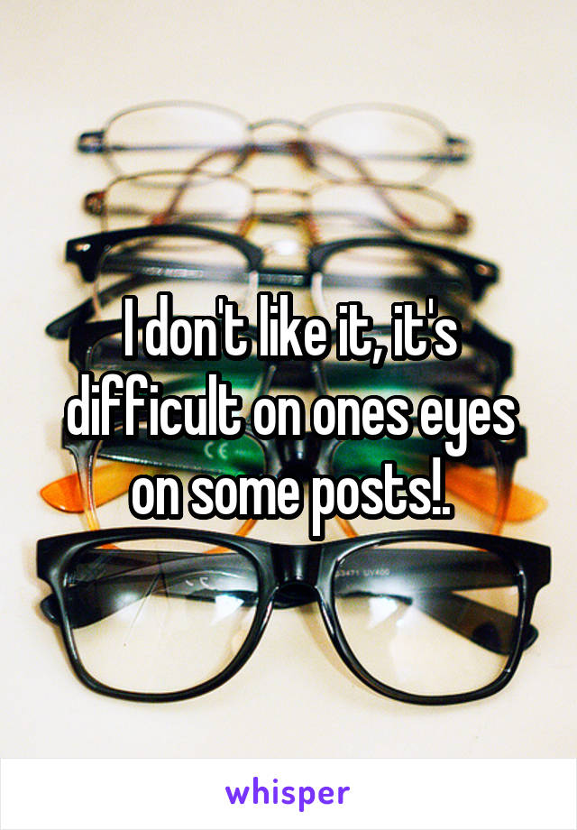 I don't like it, it's difficult on ones eyes on some posts!.